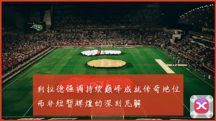 利拉德强调持续巅峰成就传奇地位而非短暂辉煌的深刻见解
