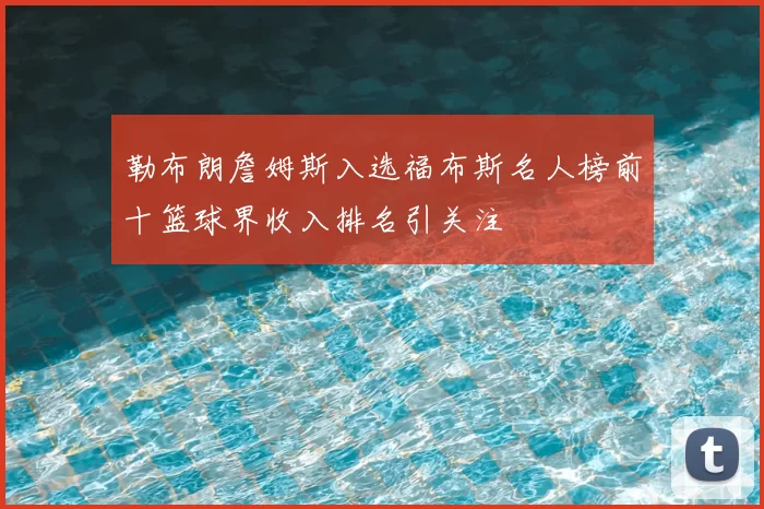 勒布朗詹姆斯入选福布斯名人榜前十篮球界收入排名引关注
