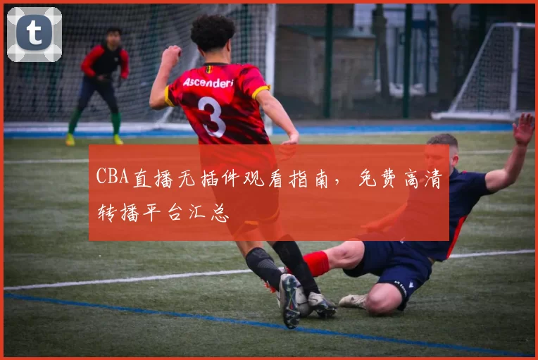 CBA直播无插件观看指南，免费高清转播平台汇总