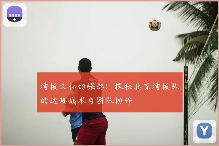 滑板文化的崛起：探秘北京滑板队的边路战术与团队协作