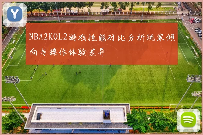 NBA2KOL2游戏性能对比分析玩家倾向与操作体验差异