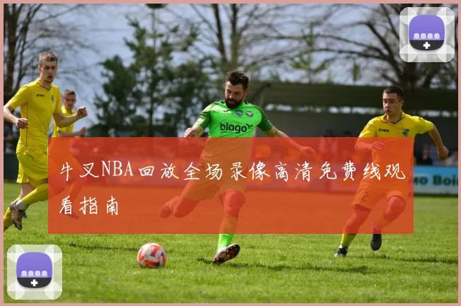 牛叉NBA回放全场录像高清免费线观看指南