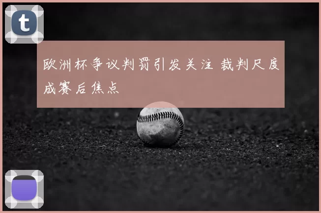 欧洲杯争议判罚引发关注 裁判尺度成赛后焦点
