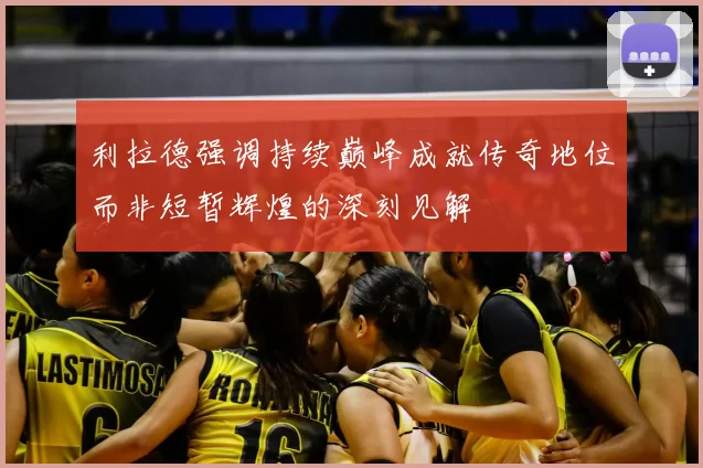 利拉德强调持续巅峰成就传奇地位而非短暂辉煌的深刻见解