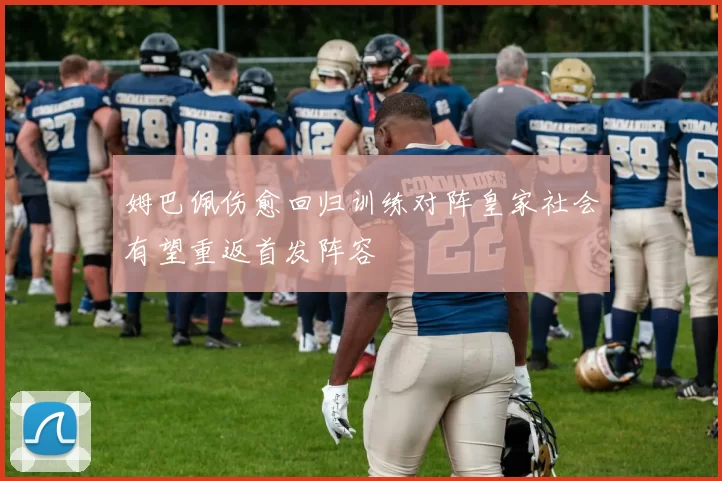 姆巴佩伤愈回归训练对阵皇家社会有望重返首发阵容