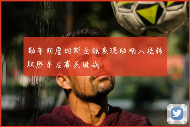 勒布朗詹姆斯全能表现助湖人逆转取胜季后赛关键战