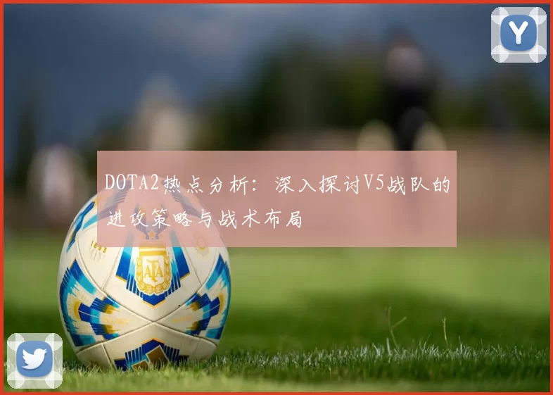 DOTA2热点分析：深入探讨V5战队的进攻策略与战术布局
