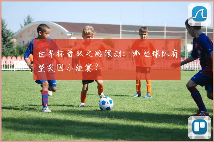 世界杯晋级之路预测:哪些球队有望突围小组赛?
