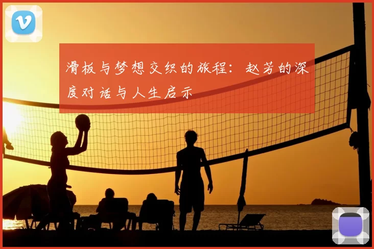 滑板与梦想交织的旅程：赵芳的深度对话与人生启示