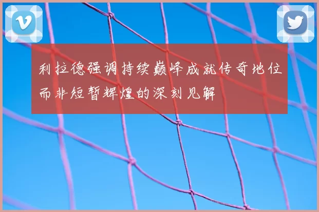 利拉德强调持续巅峰成就传奇地位而非短暂辉煌的深刻见解