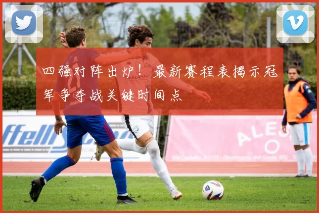 四强对阵出炉！最新赛程表揭示冠军争夺战关键时间点
