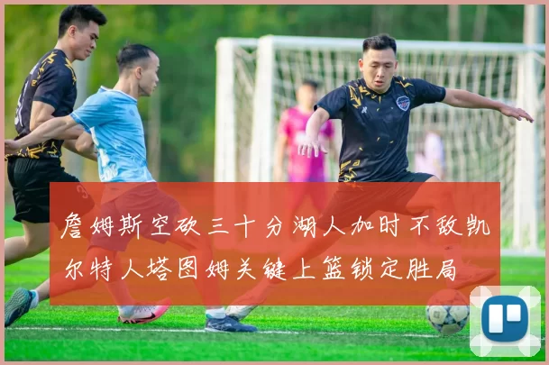 詹姆斯空砍三十分湖人加时不敌凯尔特人塔图姆关键上篮锁定胜局