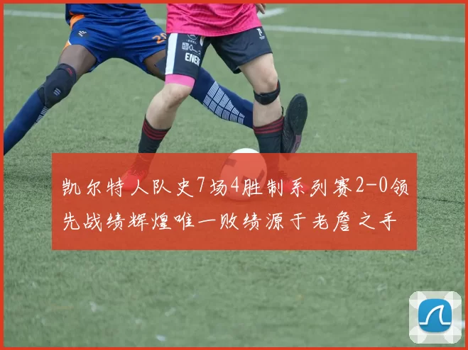 凯尔特人队史7场4胜制系列赛2-0领先战绩辉煌唯一败绩源于老詹之手