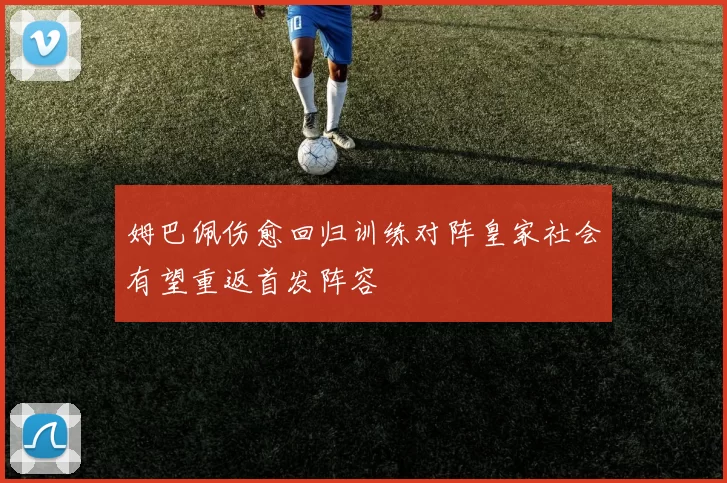 姆巴佩伤愈回归训练对阵皇家社会有望重返首发阵容