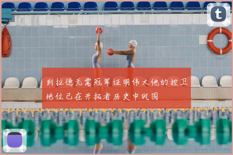 利拉德无需冠军证明伟大他的控卫地位已在开拓者历史中巩固