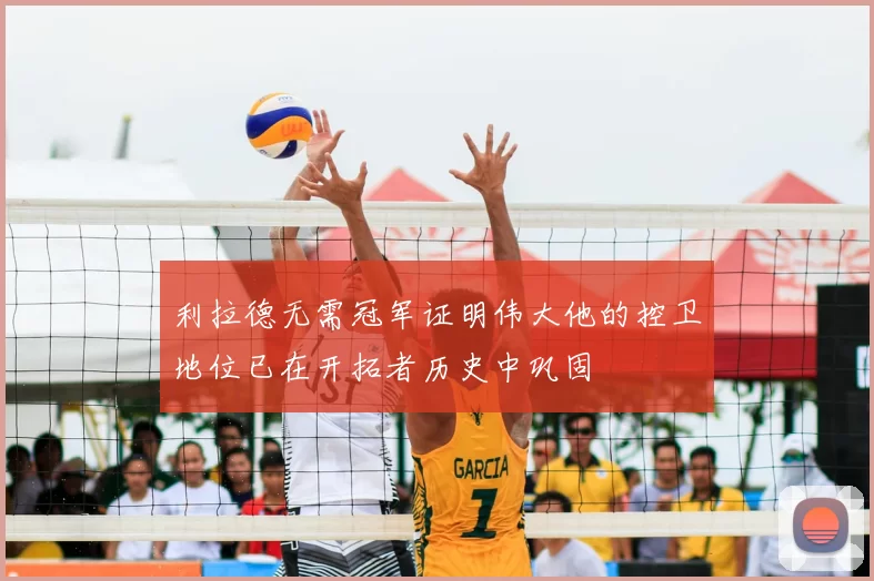 利拉德无需冠军证明伟大他的控卫地位已在开拓者历史中巩固