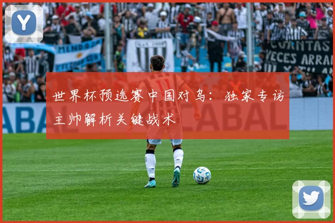 世界杯预选赛中国对乌：独家专访主帅解析关键战术