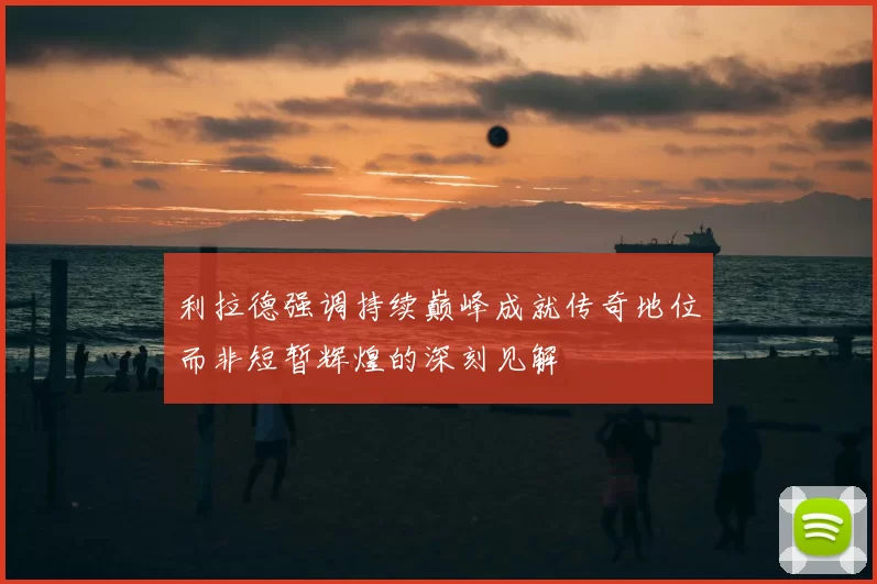 利拉德强调持续巅峰成就传奇地位而非短暂辉煌的深刻见解