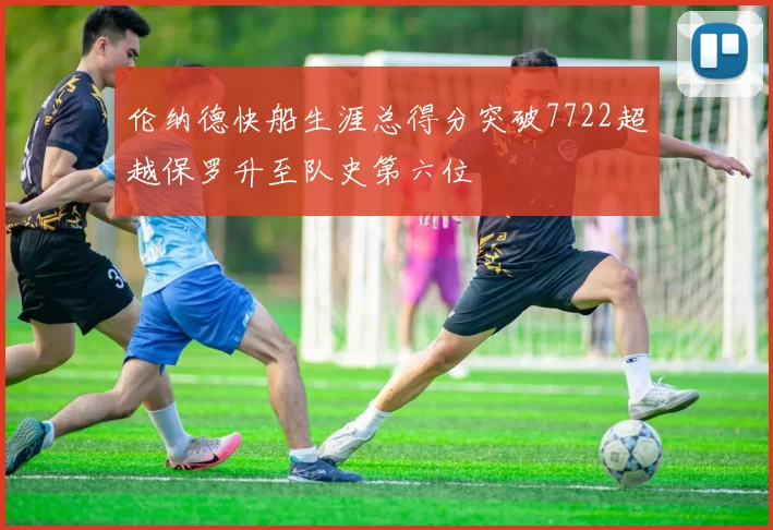 伦纳德快船生涯总得分突破7722超越保罗升至队史第六位