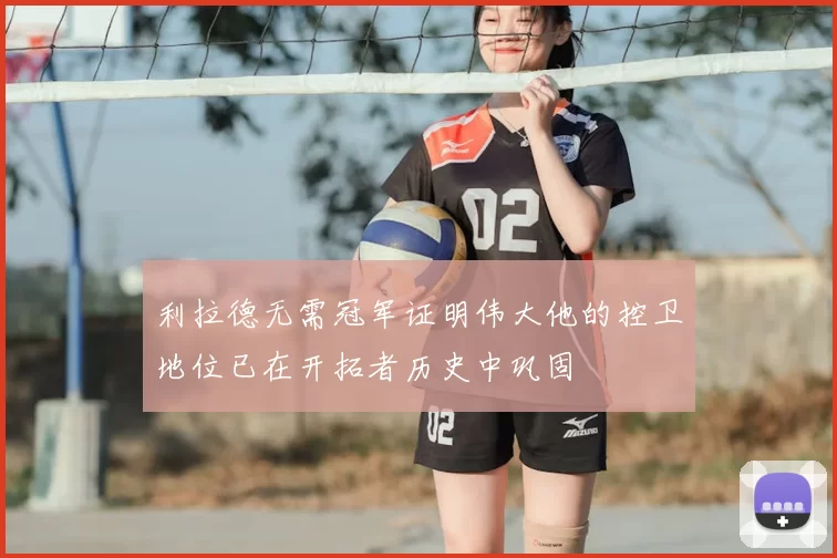 利拉德无需冠军证明伟大他的控卫地位已在开拓者历史中巩固
