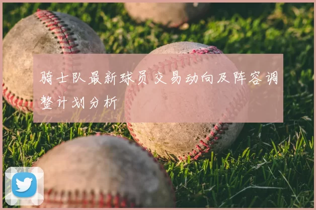 骑士队最新球员交易动向及阵容调整计划分析