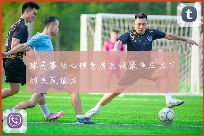 球员赛场心理素质测试聚焦压力下的决策能力