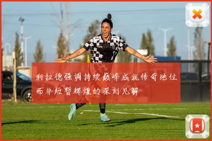 利拉德强调持续巅峰成就传奇地位而非短暂辉煌的深刻见解