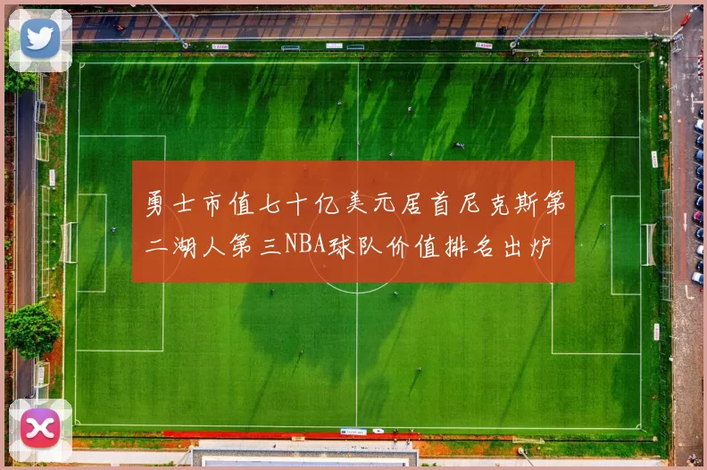 勇士市值七十亿美元居首尼克斯第二湖人第三NBA球队价值排名出炉