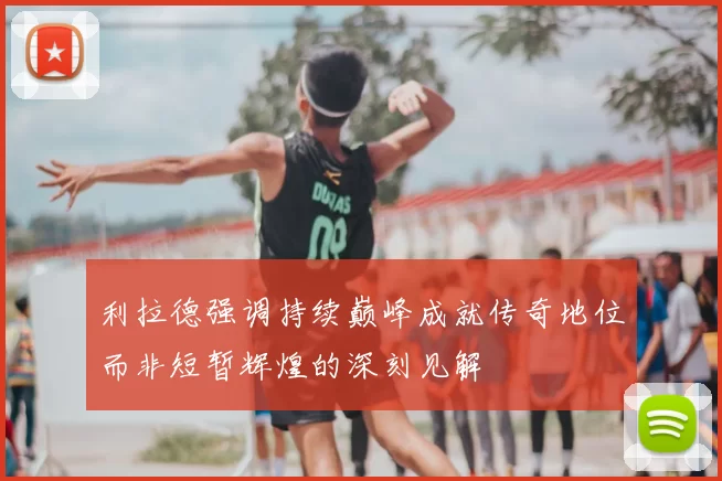 利拉德强调持续巅峰成就传奇地位而非短暂辉煌的深刻见解