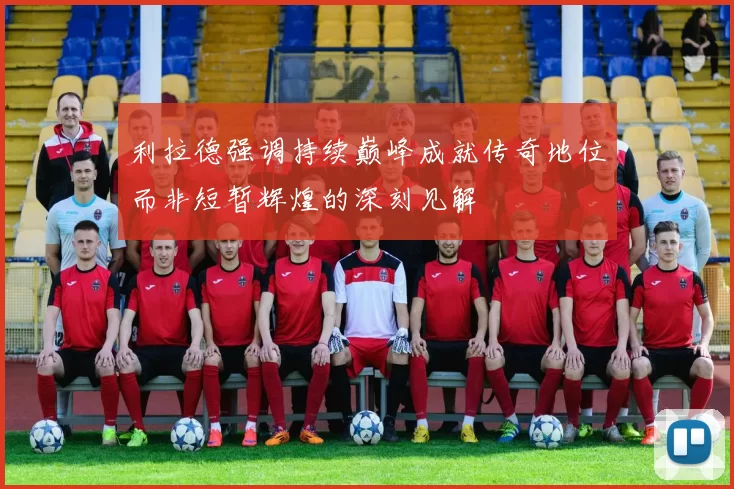 利拉德强调持续巅峰成就传奇地位而非短暂辉煌的深刻见解