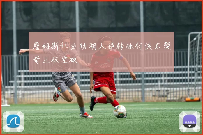 詹姆斯40分助湖人逆转独行侠东契奇三双空砍