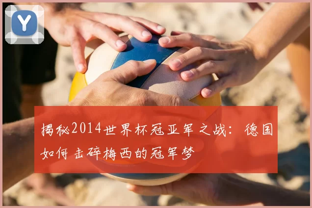 揭秘2014世界杯冠亚军之战：德国如何击碎梅西的冠军梦
