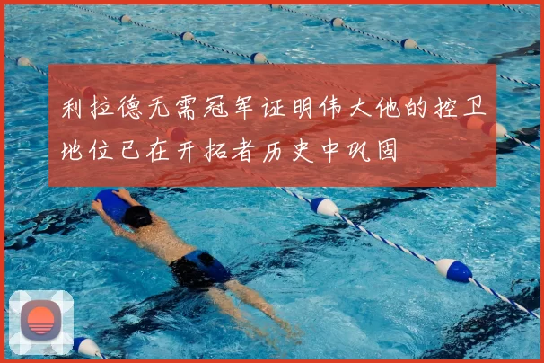 利拉德无需冠军证明伟大他的控卫地位已在开拓者历史中巩固