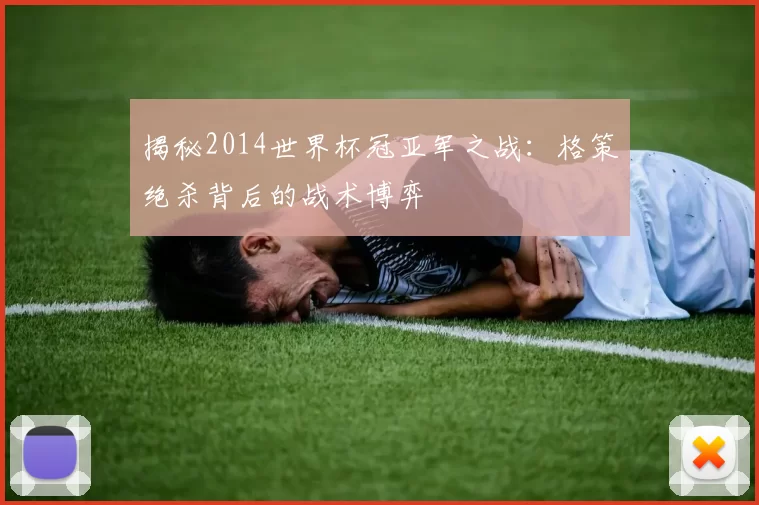 揭秘2014世界杯冠亚军之战：格策绝杀背后的战术博弈