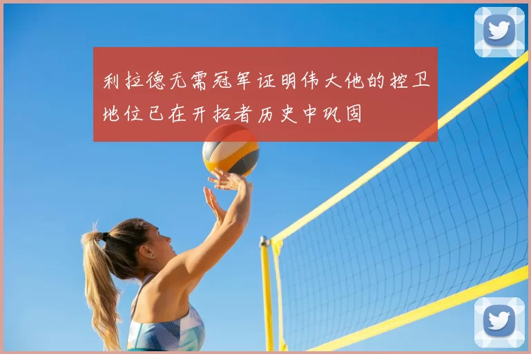 利拉德无需冠军证明伟大他的控卫地位已在开拓者历史中巩固