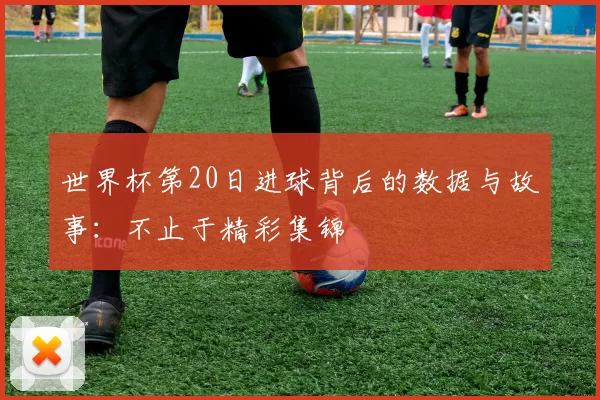 世界杯第20日进球背后的数据与故事：不止于精彩集锦
