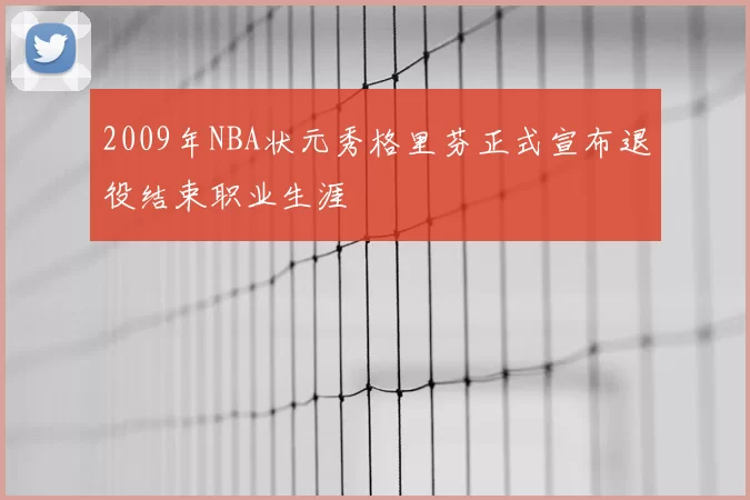 2009年NBA状元秀格里芬正式宣布退役结束职业生涯