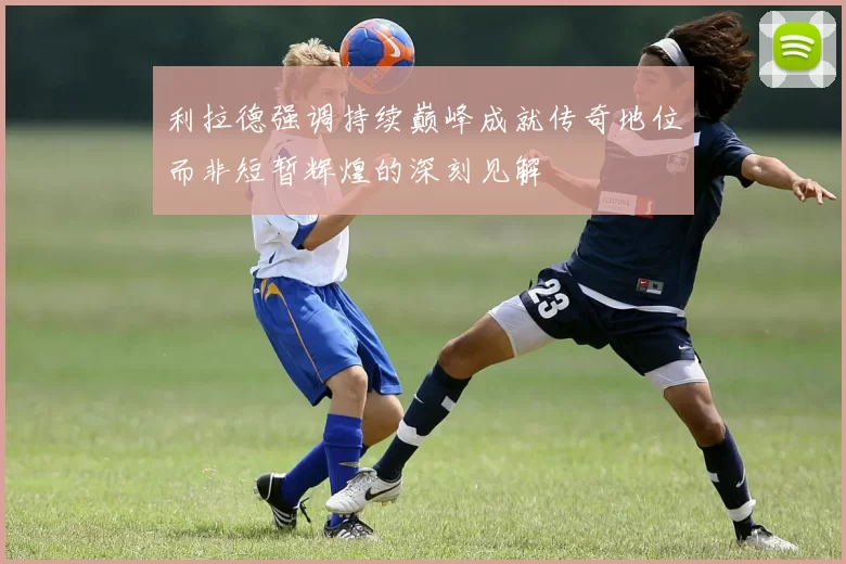 利拉德强调持续巅峰成就传奇地位而非短暂辉煌的深刻见解