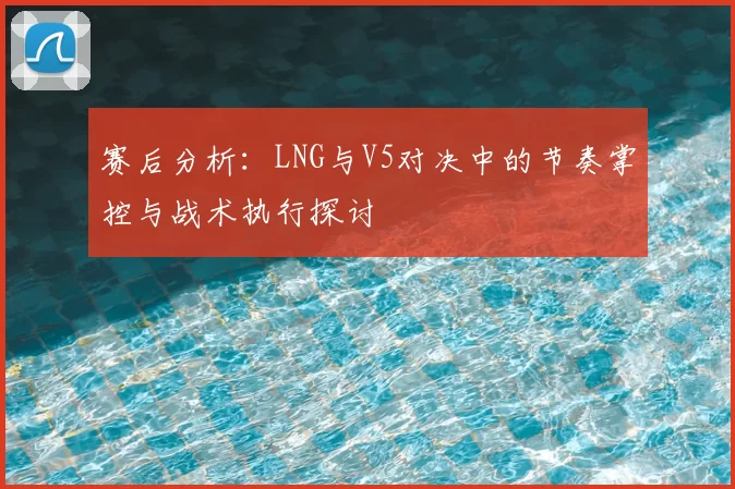 赛后分析：LNG与V5对决中的节奏掌控与战术执行探讨