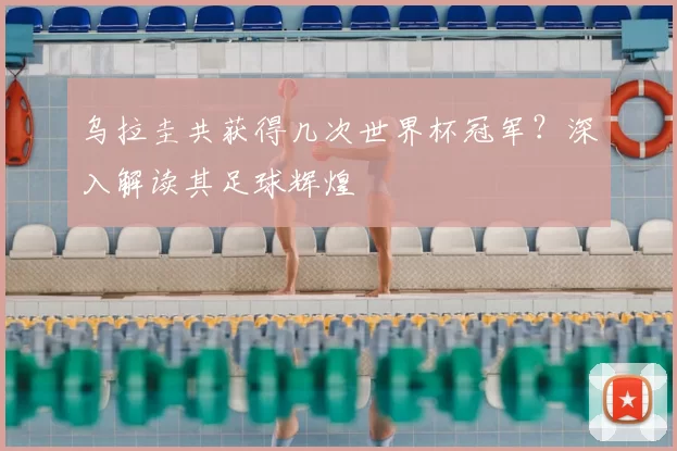 乌拉圭共获得几次世界杯冠军?深入解读其足球辉煌