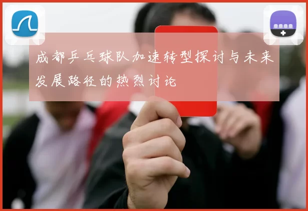 成都乒乓球队加速转型探讨与未来发展路径的热烈讨论