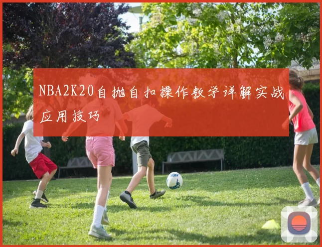 NBA2K20自抛自扣操作教学详解实战应用技巧