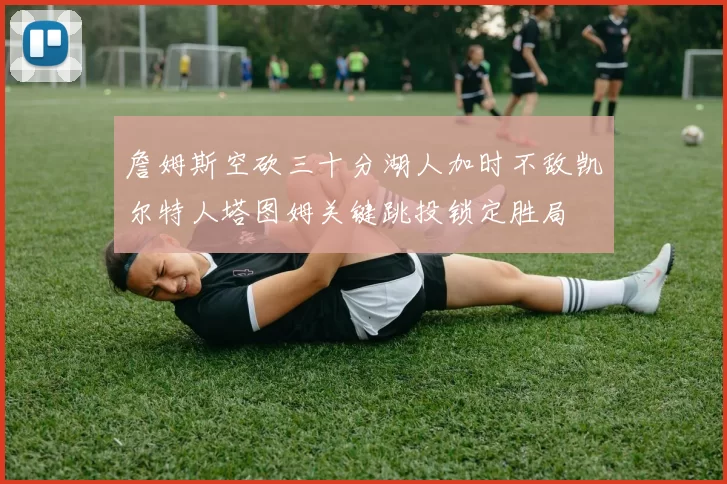 詹姆斯空砍三十分湖人加时不敌凯尔特人塔图姆关键跳投锁定胜局