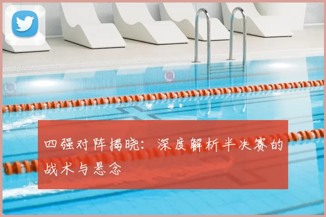 四强对阵揭晓：深度解析半决赛的战术与悬念