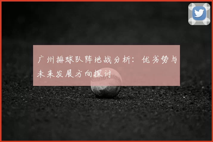 广州排球队阵地战分析:优劣势与未来发展方向探讨
