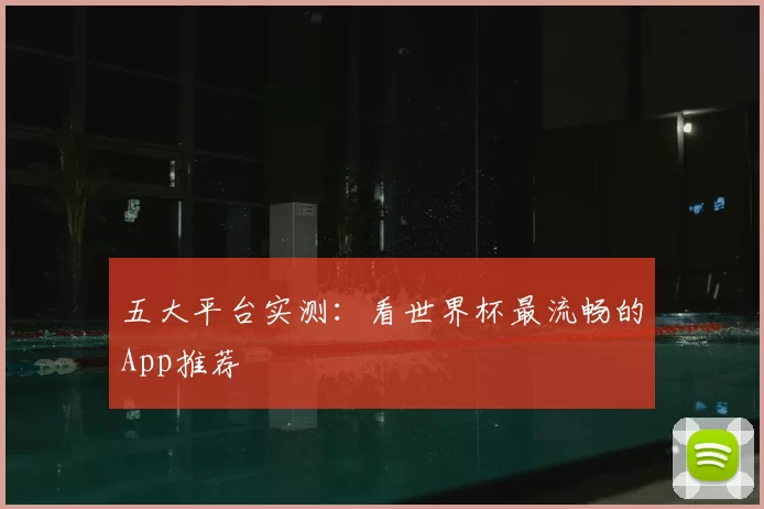 五大平台实测：看世界杯最流畅的App推荐