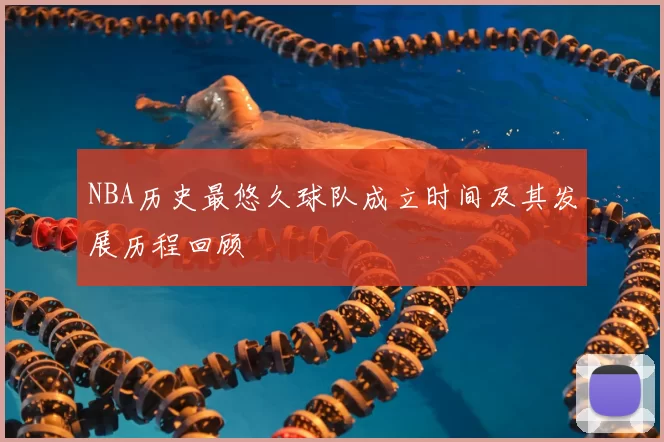 NBA历史最悠久球队成立时间及其发展历程回顾