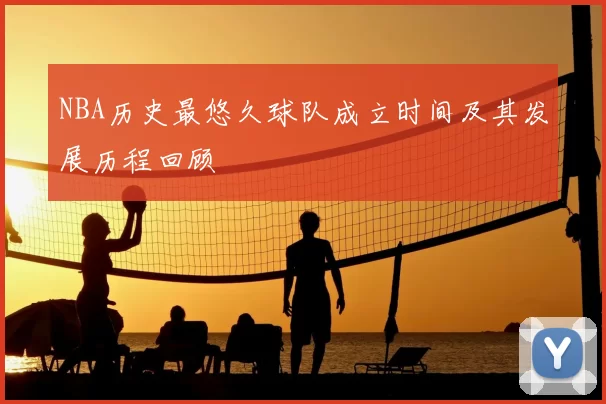 NBA历史最悠久球队成立时间及其发展历程回顾