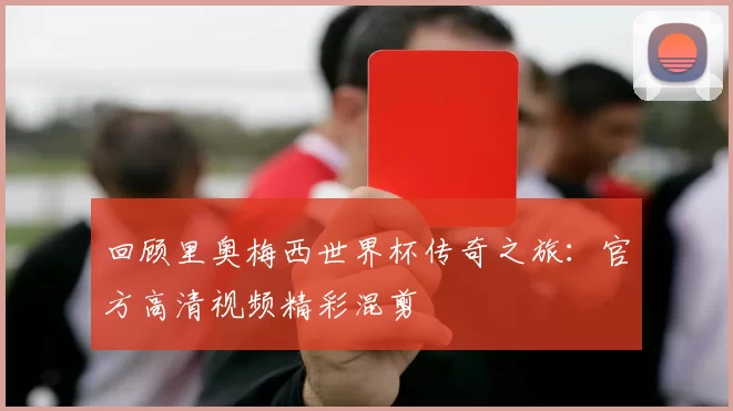 回顾里奥梅西世界杯传奇之旅：官方高清视频精彩混剪