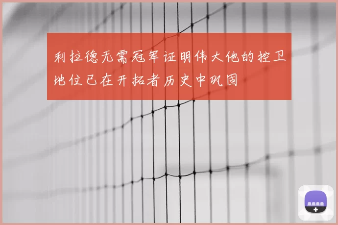 利拉德无需冠军证明伟大他的控卫地位已在开拓者历史中巩固